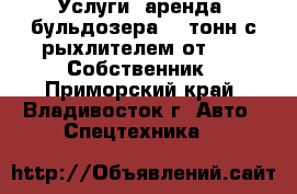 Услуги (аренда) бульдозера 19 тонн с рыхлителем от 1000.Собственник - Приморский край, Владивосток г. Авто » Спецтехника   